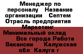 Менеджер по персоналу › Название организации ­ Септем › Отрасль предприятия ­ Маркетинг › Минимальный оклад ­ 25 000 - Все города Работа » Вакансии   . Калужская обл.,Калуга г.